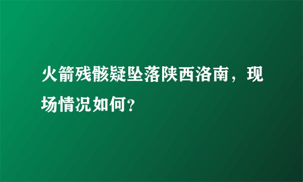 火箭残骸疑坠落陕西洛南，现场情况如何？
