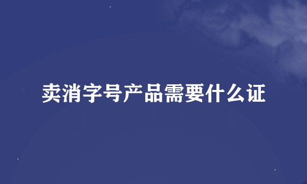 卖消字号产品需要什么证