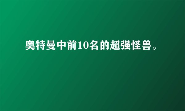 奥特曼中前10名的超强怪兽。