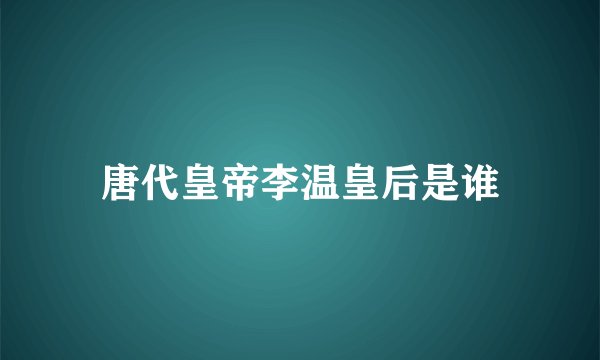 唐代皇帝李温皇后是谁