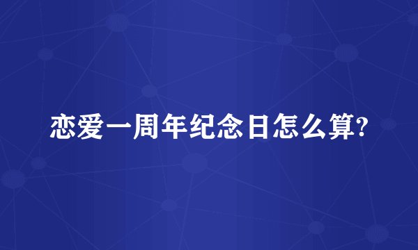 恋爱一周年纪念日怎么算?