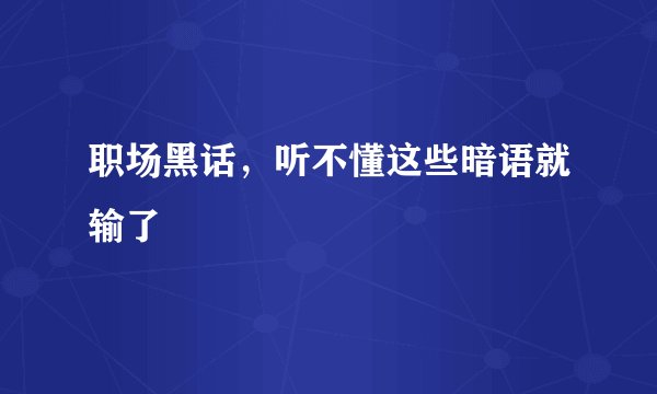 职场黑话，听不懂这些暗语就输了