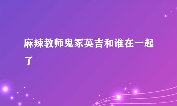 麻辣教师鬼冢英吉和谁在一起了