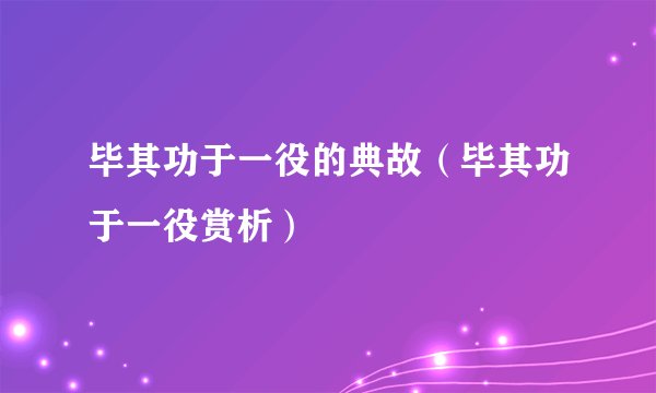 毕其功于一役的典故（毕其功于一役赏析）