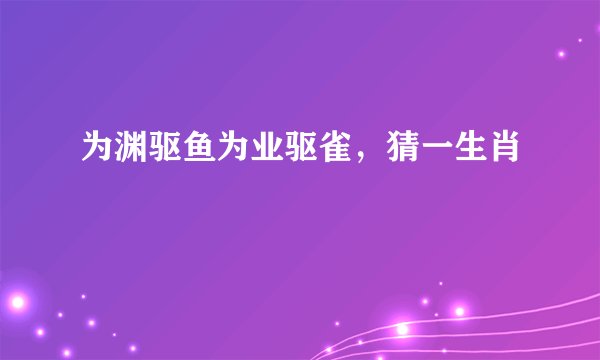 为渊驱鱼为业驱雀，猜一生肖