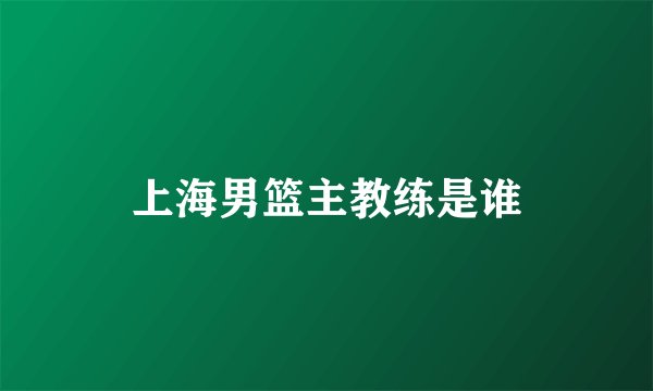 上海男篮主教练是谁