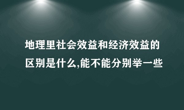 地理里社会效益和经济效益的区别是什么,能不能分别举一些