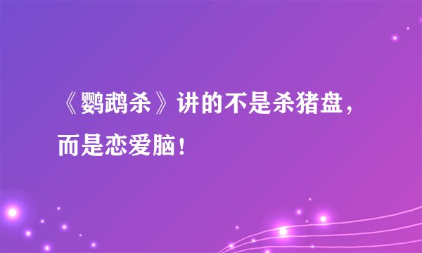 《鹦鹉杀》讲的不是杀猪盘，而是恋爱脑！