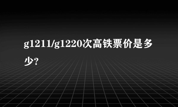 g1211/g1220次高铁票价是多少?