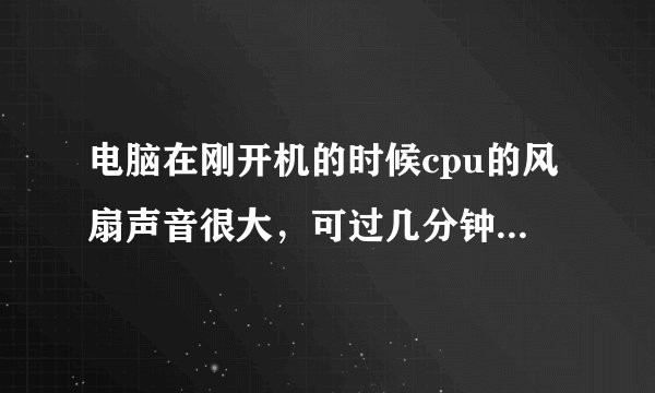电脑在刚开机的时候cpu的风扇声音很大，可过几分钟就正常了。请问怎样可以让cpu风扇一开机就正常？