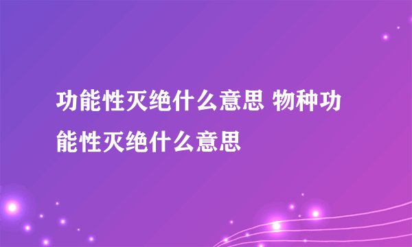 功能性灭绝什么意思 物种功能性灭绝什么意思