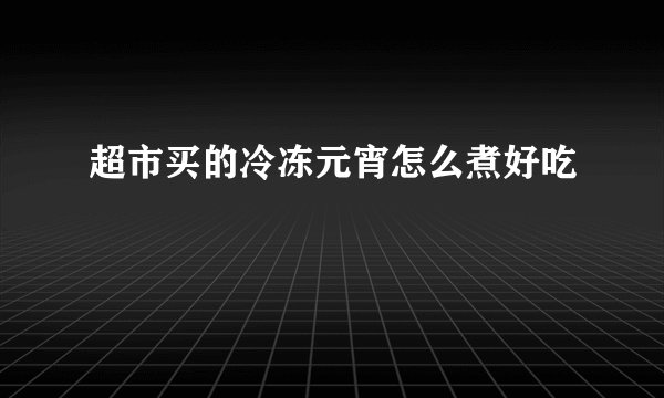 超市买的冷冻元宵怎么煮好吃