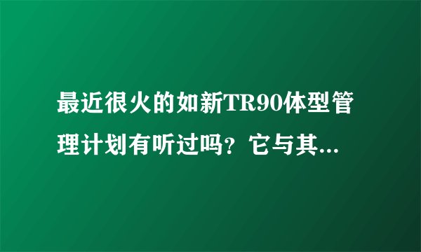 最近很火的如新TR90体型管理计划有听过吗？它与其他塑身产品有什么不同啊？