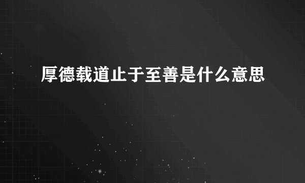 厚德载道止于至善是什么意思
