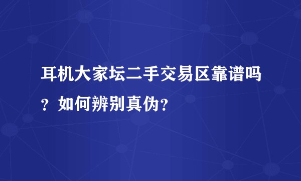 耳机大家坛二手交易区靠谱吗？如何辨别真伪？