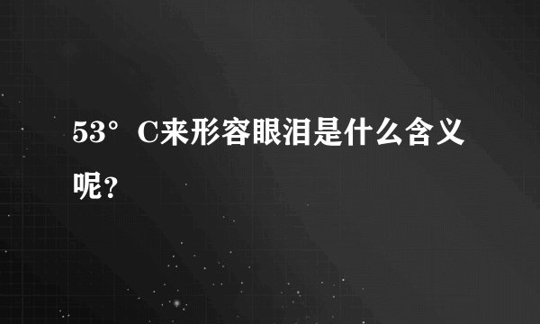 53°C来形容眼泪是什么含义呢？