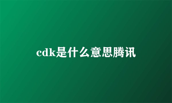 cdk是什么意思腾讯