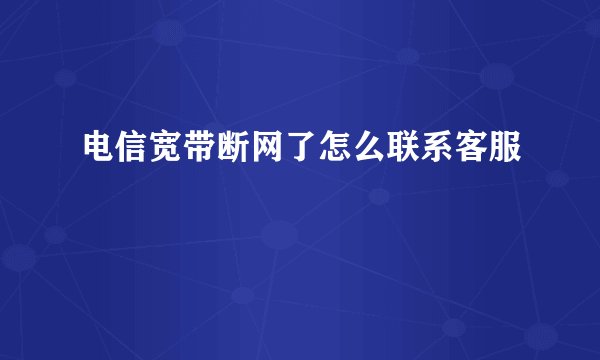 电信宽带断网了怎么联系客服