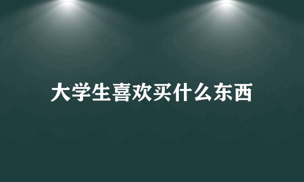 大学生喜欢买什么东西