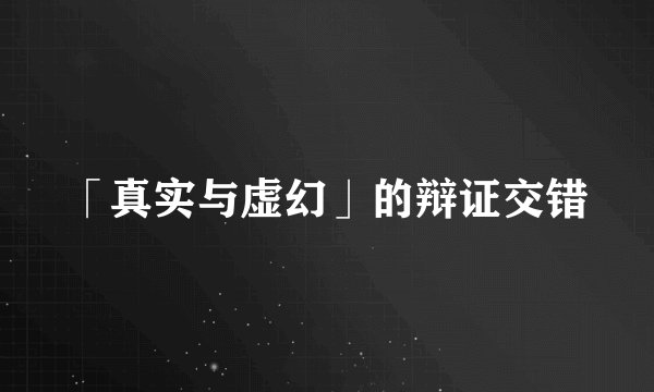 「真实与虚幻」的辩证交错