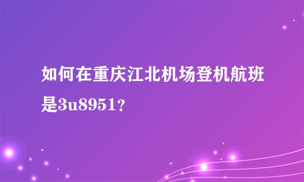 如何在重庆江北机场登机航班是3u8951？