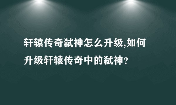 轩辕传奇弑神怎么升级,如何升级轩辕传奇中的弑神？