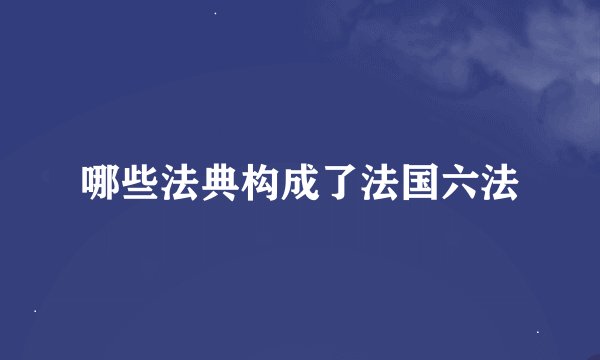 哪些法典构成了法国六法