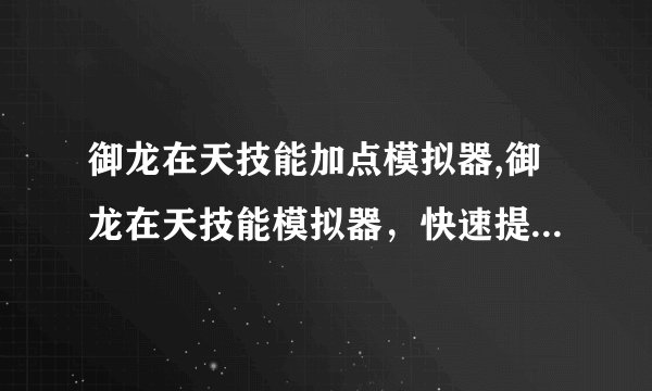 御龙在天技能加点模拟器,御龙在天技能模拟器，快速提高你的加点效率