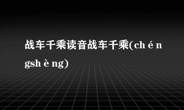 战车千乘读音战车千乘(chéngshèng)