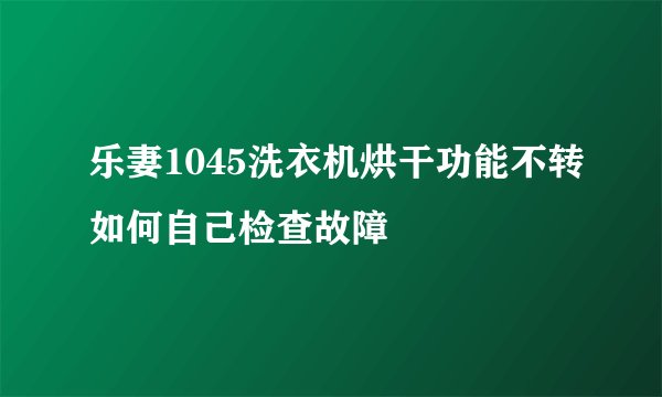乐妻1045洗衣机烘干功能不转如何自己检查故障