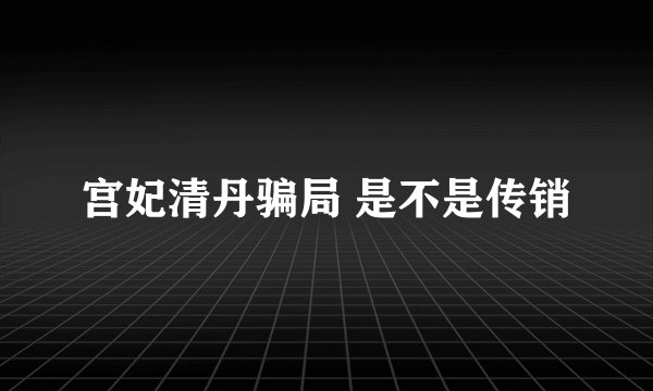 宫妃清丹骗局 是不是传销