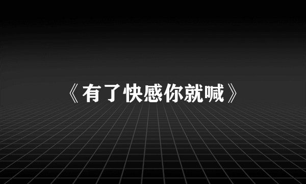 《有了快感你就喊》