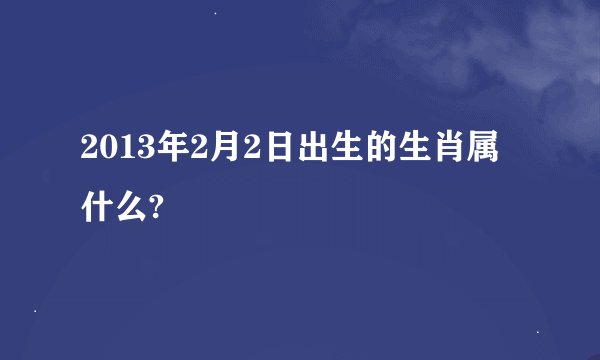 2013年2月2日出生的生肖属什么?
