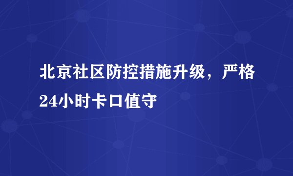 北京社区防控措施升级,严格24小时卡口值守