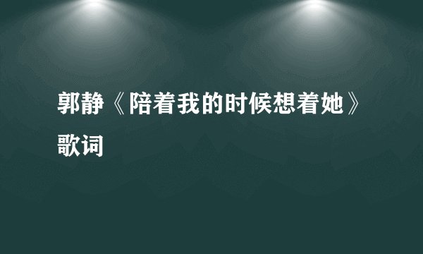 郭静《陪着我的时候想着她》歌词