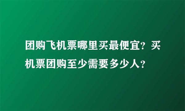 团购飞机票哪里买最便宜？买机票团购至少需要多少人？