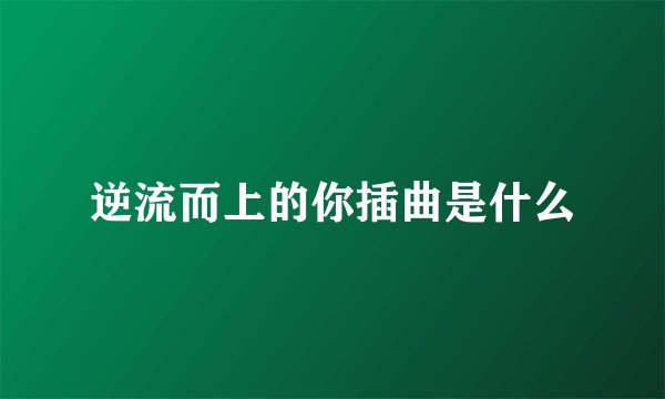 逆流而上的你插曲是什么
