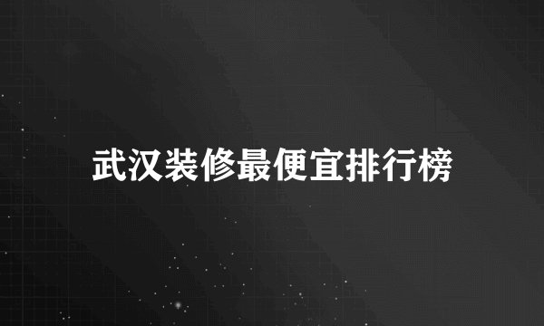 武汉装修最便宜排行榜