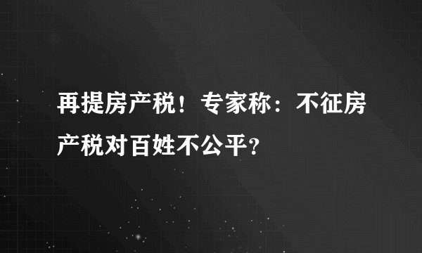 再提房产税！专家称：不征房产税对百姓不公平？