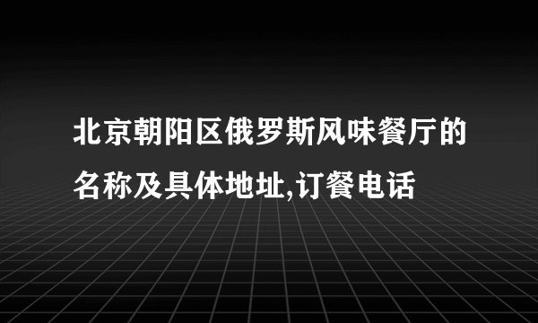 北京朝阳区俄罗斯风味餐厅的名称及具体地址,订餐电话