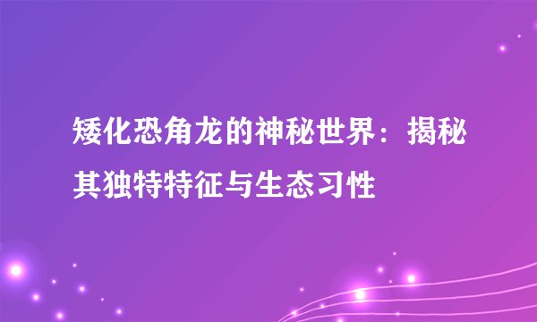 矮化恐角龙的神秘世界：揭秘其独特特征与生态习性