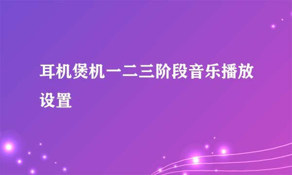 耳机煲机一二三阶段音乐播放设置