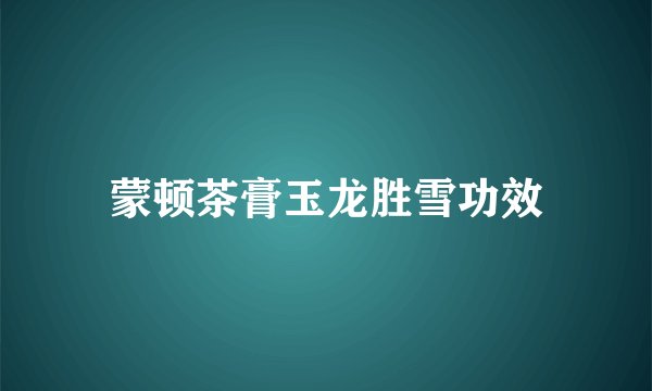 蒙顿茶膏玉龙胜雪功效
