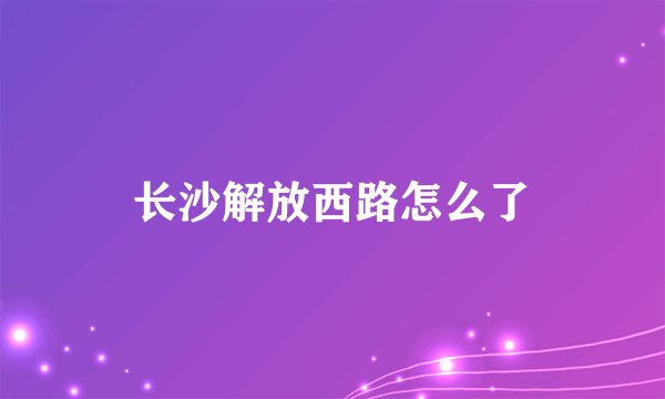 长沙解放西路怎么了