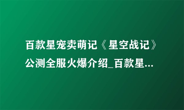 百款星宠卖萌记《星空战记》公测全服火爆介绍_百款星宠卖萌记《星空战记》公测全服火爆是什么