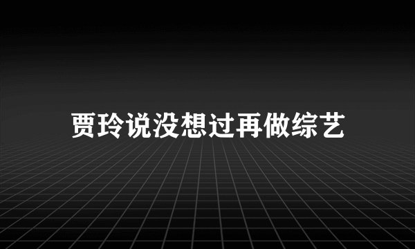 贾玲说没想过再做综艺