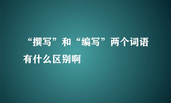“撰写”和“编写”两个词语有什么区别啊