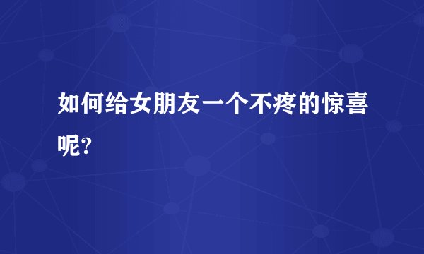 如何给女朋友一个不疼的惊喜呢?