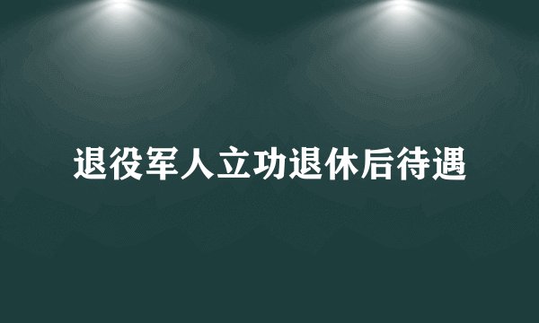 退役军人立功退休后待遇