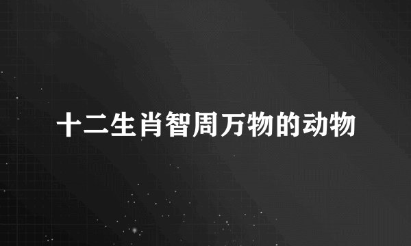 十二生肖智周万物的动物